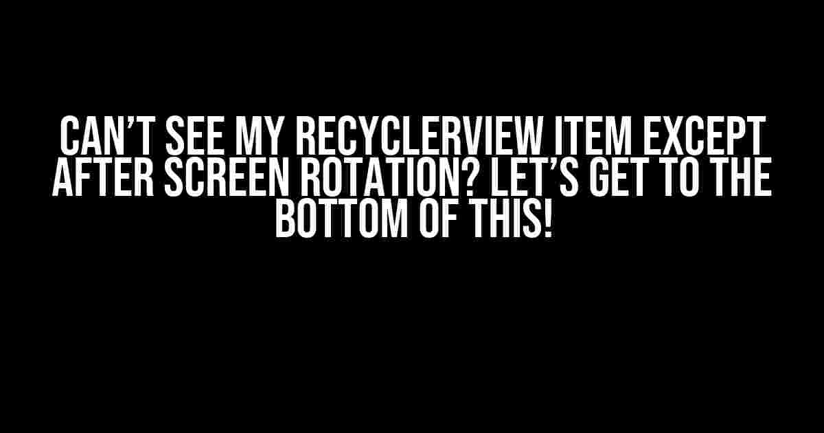 Can’t See My RecyclerView Item Except After Screen Rotation? Let’s Get to the Bottom of This!