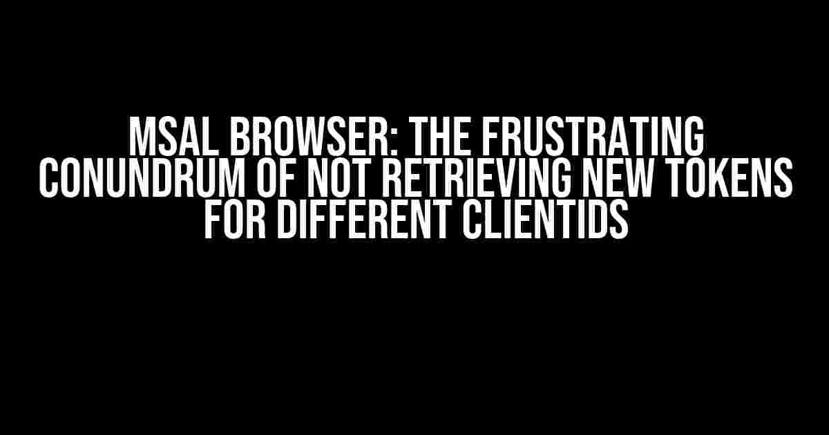 MSAL Browser: The Frustrating Conundrum of Not Retrieving New Tokens for Different ClientIds