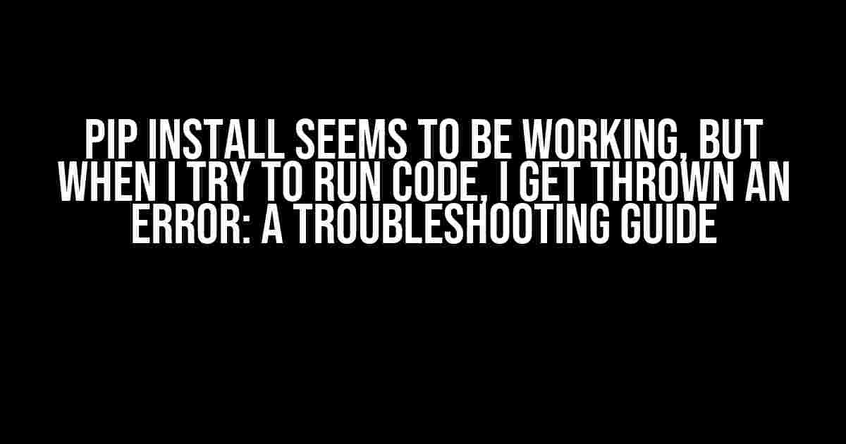 Pip Install Seems to be Working, but When I Try to Run Code, I Get Thrown an Error: A Troubleshooting Guide