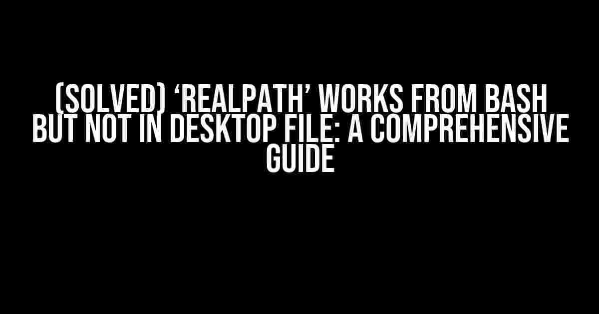 (SOLVED) ‘realpath’ Works from Bash but Not in Desktop File: A Comprehensive Guide