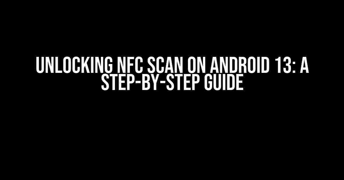 Unlocking NFC Scan on Android 13: A Step-by-Step Guide