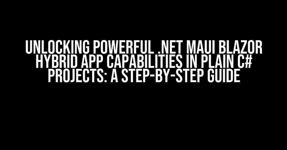 Unlocking Powerful .NET MAUI Blazor Hybrid App Capabilities in Plain C# Projects: A Step-by-Step Guide